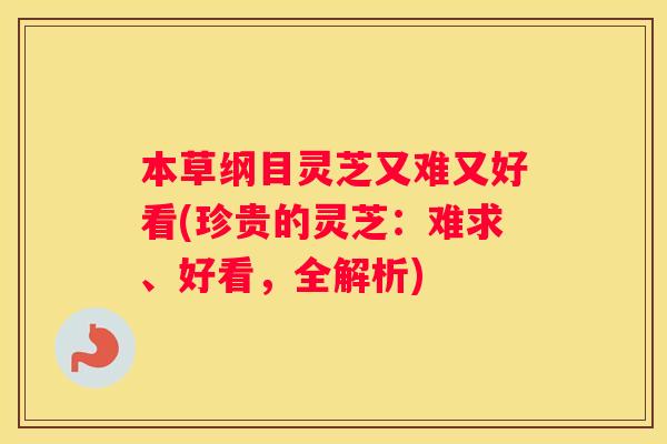 本草纲目灵芝又难又好看(珍贵的灵芝：难求、好看，全解析)