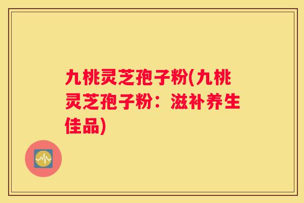 九桃灵芝孢子粉(九桃灵芝孢子粉：滋补养生佳品)