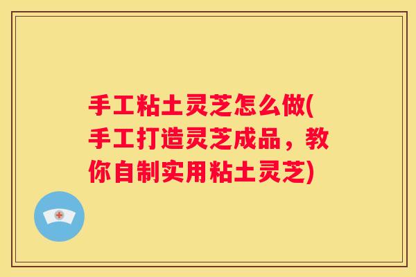 手工粘土灵芝怎么做(手工打造灵芝成品，教你自制实用粘土灵芝)