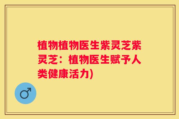 植物植物医生紫灵芝紫灵芝：植物医生赋予人类健康活力)