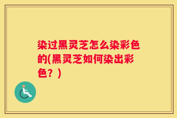 染过黑灵芝怎么染彩色的(黑灵芝如何染出彩色？)