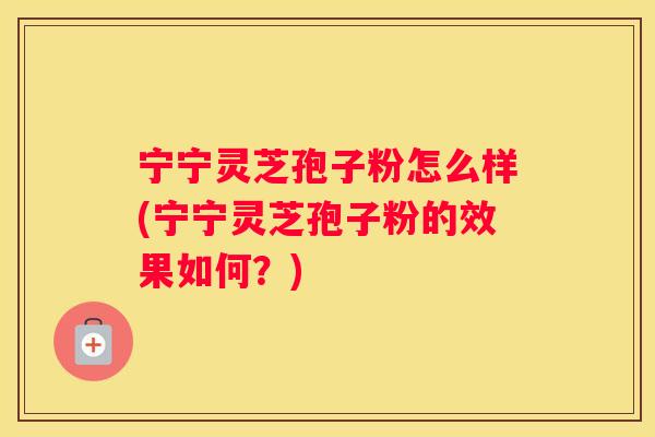 宁宁灵芝孢子粉怎么样(宁宁灵芝孢子粉的效果如何？)