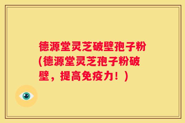 德源堂灵芝破壁孢子粉(德源堂灵芝孢子粉破壁，提高免疫力！)