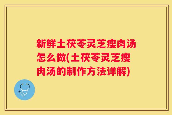 新鲜土茯苓灵芝瘦肉汤怎么做(土茯苓灵芝瘦肉汤的制作方法详解)