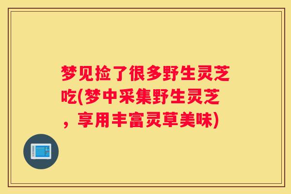 梦见捡了很多野生灵芝吃(梦中采集野生灵芝，享用丰富灵草美味)