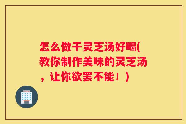 怎么做干灵芝汤好喝(教你制作美味的灵芝汤，让你欲罢不能！)
