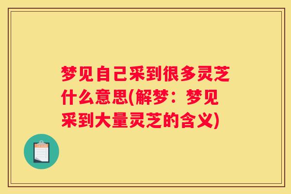 梦见自己采到很多灵芝什么意思(解梦：梦见采到大量灵芝的含义)