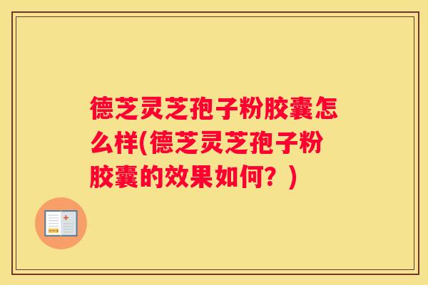 德芝灵芝孢子粉胶囊怎么样(德芝灵芝孢子粉胶囊的效果如何？)