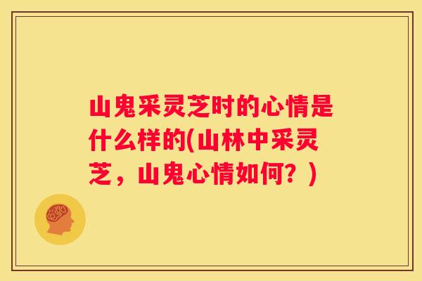山鬼采灵芝时的心情是什么样的(山林中采灵芝，山鬼心情如何？)