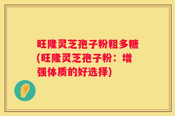 旺隆灵芝孢子粉粗多糖(旺隆灵芝孢子粉：增强体质的好选择)