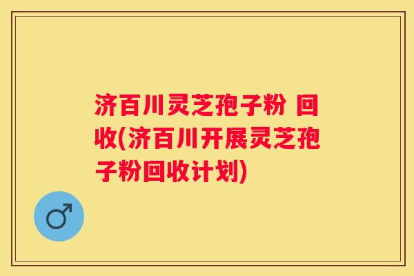 济百川灵芝孢子粉 回收(济百川开展灵芝孢子粉回收计划)