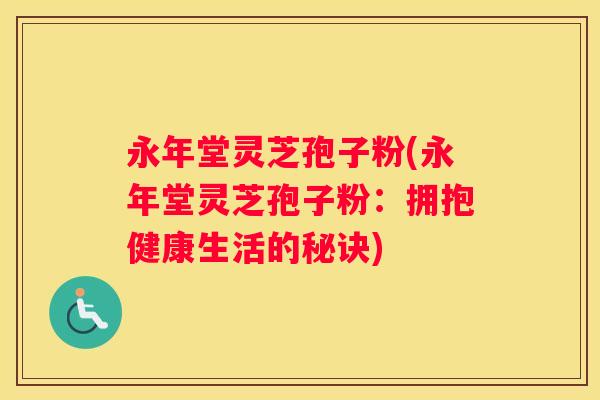 永年堂灵芝孢子粉(永年堂灵芝孢子粉:拥抱健康生活的秘诀) 永年堂灵芝孢子粉(永年堂灵芝孢子粉:拥抱健康生活的秘诀)