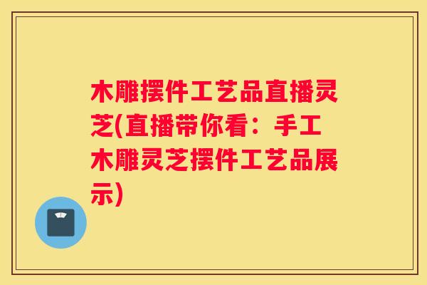 木雕摆件工艺品直播灵芝(直播带你看：手工木雕灵芝摆件工艺品展示)