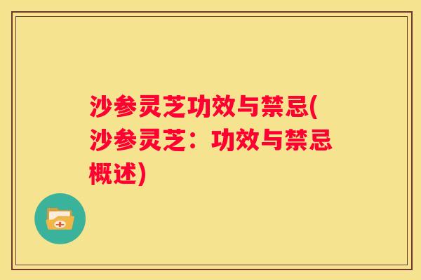 沙参灵芝功效与禁忌(沙参灵芝:功效与禁忌概述) 沙参灵芝功效与禁忌(沙参灵芝:功效与禁忌概述)
