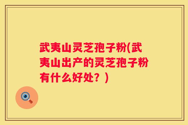 武夷山灵芝孢子粉(武夷山出产的灵芝孢子粉有什么好处？)