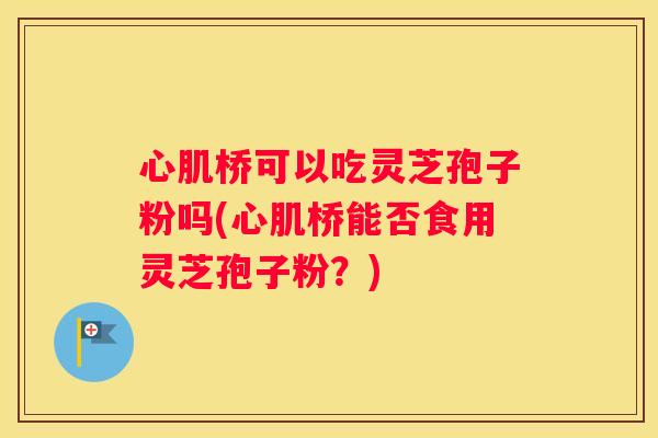 心肌桥可以吃灵芝孢子粉吗(心肌桥能否食用灵芝孢子粉？)
