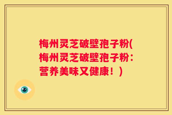 梅州灵芝破壁孢子粉(梅州灵芝破壁孢子粉：营养美味又健康！)