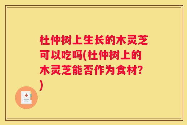 杜仲树上生长的木灵芝可以吃吗(杜仲树上的木灵芝能否作为食材？)
