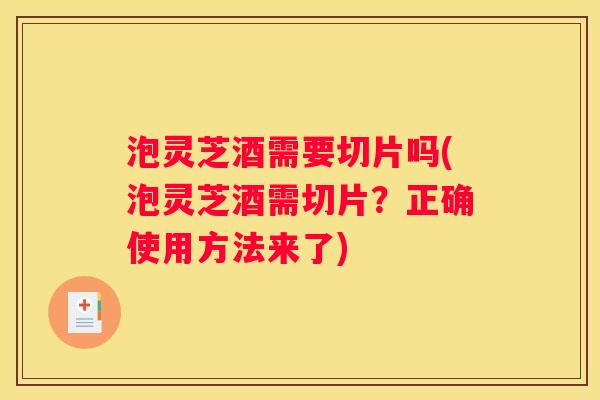 泡灵芝酒需要切片吗(泡灵芝酒需切片？正确使用方法来了)