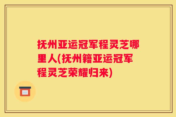 抚州亚运冠军程灵芝哪里人(抚州籍亚运冠军程灵芝荣耀归来)