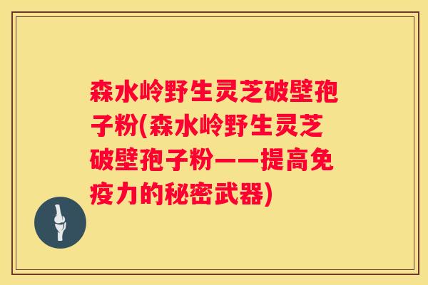 森水岭野生灵芝破壁孢子粉(森水岭野生灵芝破壁孢子粉——提高免疫力的秘密武器)