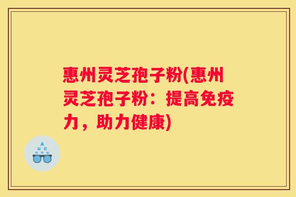 惠州灵芝孢子粉(惠州灵芝孢子粉：提高免疫力，助力健康)