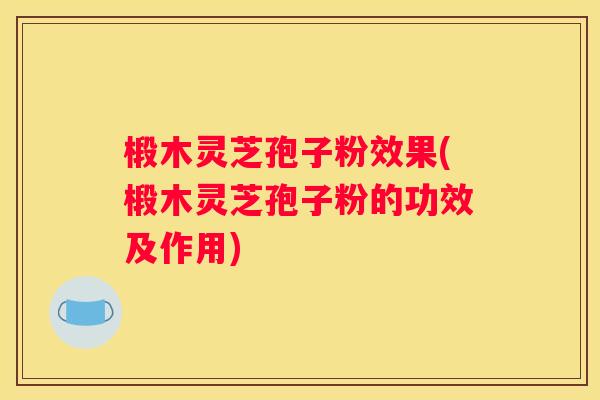 椴木灵芝孢子粉效果(椴木灵芝孢子粉的功效及作用) 椴木灵芝孢子粉效果(椴木灵芝孢子粉的功效及作用)