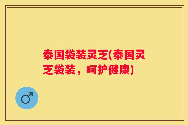 泰国袋装灵芝(泰国灵芝袋装,呵护健康) 泰国袋装灵芝(泰国灵芝袋装,呵护健康)