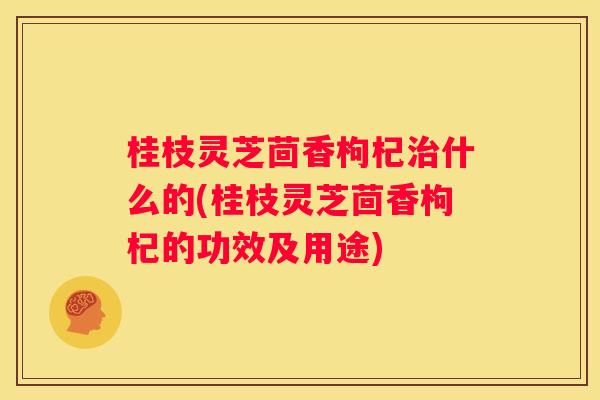 桂枝灵芝茴香枸杞什么的(桂枝灵芝茴香枸杞的功效及用途)