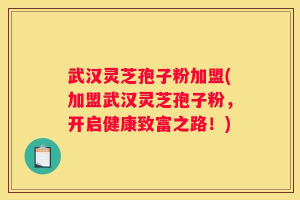 武汉灵芝孢子粉加盟(加盟武汉灵芝孢子粉，开启健康致富之路！)
