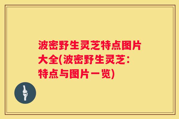 波密野生灵芝特点图片大全(波密野生灵芝：特点与图片一览)
