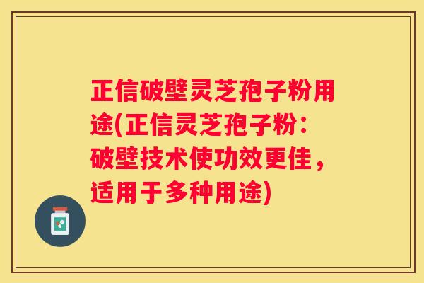正信破壁灵芝孢子粉用途(正信灵芝孢子粉：破壁技术使功效更佳，适用于多种用途)