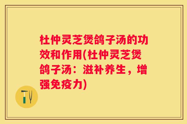 杜仲灵芝煲鸽子汤的功效和作用(杜仲灵芝煲鸽子汤：滋补养生，增强免疫力)
