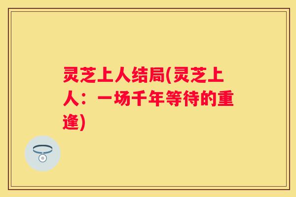 灵芝上人结局(灵芝上人：一场千年等待的重逢)