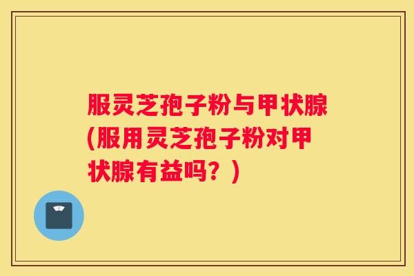 服灵芝孢子粉与(服用灵芝孢子粉对有益吗?) 服灵芝孢子粉与(服用灵芝孢子粉对有益吗?)