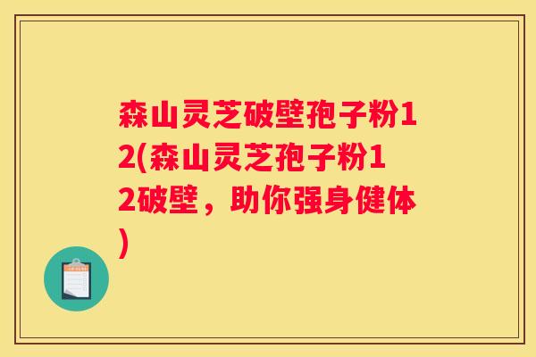 森山灵芝破壁孢子粉12(森山灵芝孢子粉12破壁，助你强身健体)