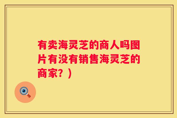 有卖海灵芝的商人吗图片有没有销售海灵芝的商家？)