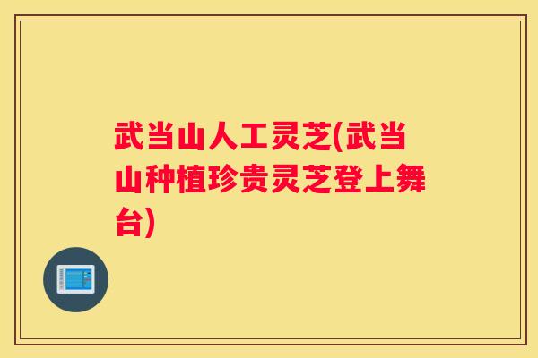 武当山人工灵芝(武当山种植珍贵灵芝登上舞台)
