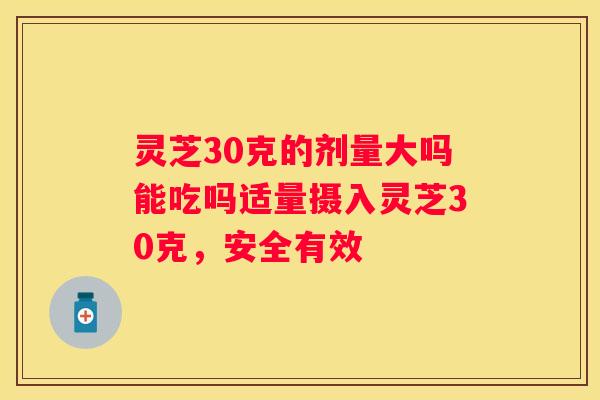 灵芝30克的剂量大吗能吃吗适量摄入灵芝30克，安全有效
