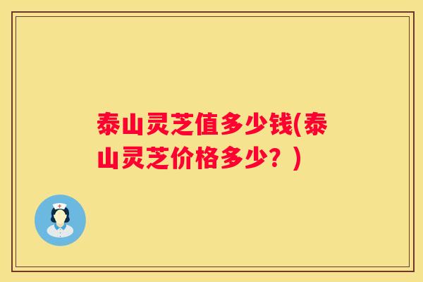 泰山灵芝值多少钱(泰山灵芝价格多少？)
