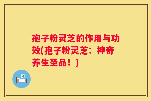 孢子粉灵芝的作用与功效(孢子粉灵芝：神奇养生圣品！)