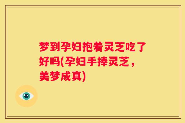 梦到孕妇抱着灵芝吃了好吗(孕妇手捧灵芝，美梦成真)
