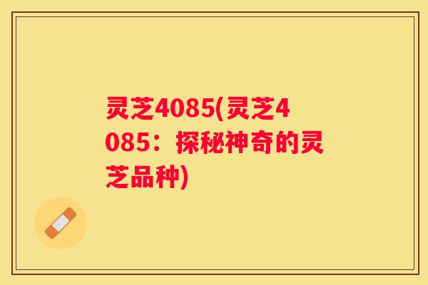 灵芝4085(灵芝4085：探秘神奇的灵芝品种)
