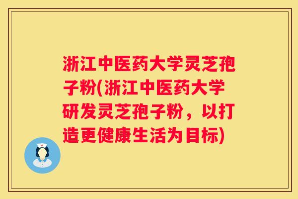 浙江中医药大学灵芝孢子粉(浙江中医药大学研发灵芝孢子粉,以打造更健康生活为目标) 浙江中医药大学灵芝孢子粉(浙江中医药大学研发灵芝孢子粉,以打造更健康生活为目标)