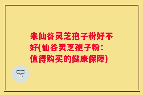 来仙谷灵芝孢子粉好不好(仙谷灵芝孢子粉：值得购买的健康保障)