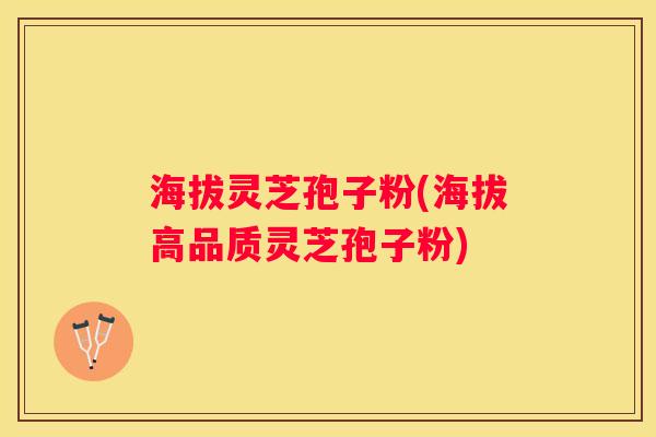 海拔灵芝孢子粉(海拔高品质灵芝孢子粉)