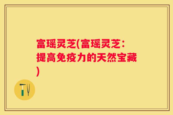 富瑶灵芝(富瑶灵芝：提高免疫力的天然宝藏)