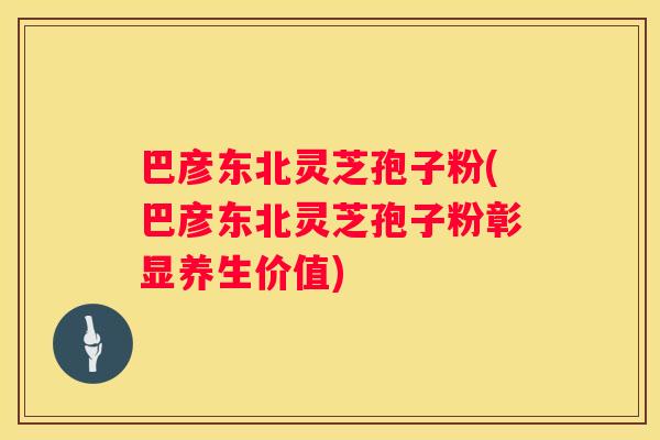 巴彦东北灵芝孢子粉(巴彦东北灵芝孢子粉彰显养生价值)