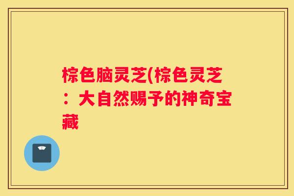 棕色脑灵芝(棕色灵芝：大自然赐予的神奇宝藏