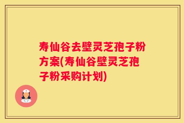 寿仙谷去壁灵芝孢子粉方案(寿仙谷壁灵芝孢子粉采购计划)